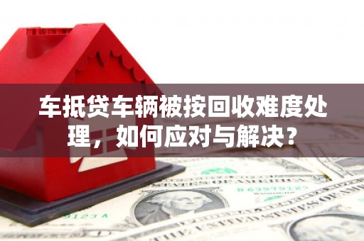 成安车抵贷车辆被按回收难度处理，如何应对与解决？