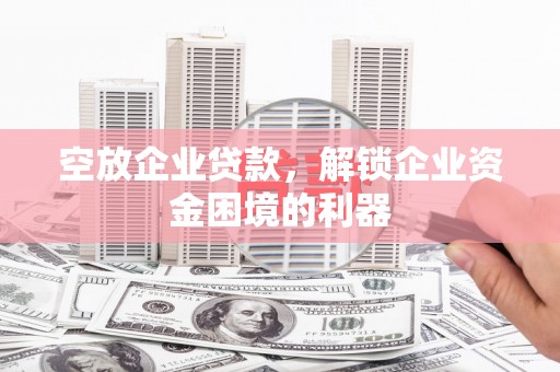 葫芦岛空放企业贷款，解锁企业资金困境的利器