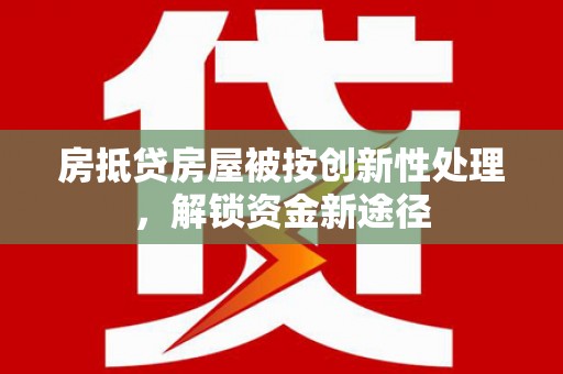 葫芦岛房抵贷房屋被按创新性处理，解锁资金新途径