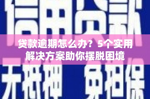 新乡贷款逾期怎么办？5个实用解决方案助你摆脱困境