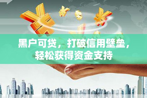 新乡黑户可贷，打破信用壁垒，轻松获得资金支持