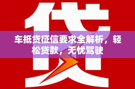 新乡车抵贷征信要求全解析，轻松贷款，无忧驾驶