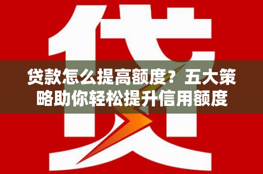 新乡贷款怎么提高额度？五大策略助你轻松提升信用额度