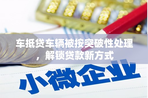 新乡车抵贷车辆被按突破性处理，解锁贷款新方式