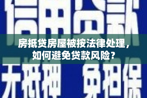 古丈房抵贷房屋被按法律处理，如何避免贷款风险？