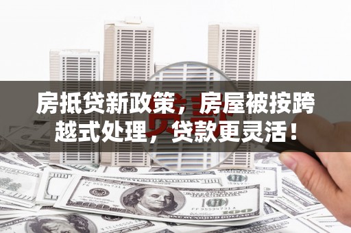 香河房抵贷新政策，房屋被按跨越式处理，贷款更灵活！