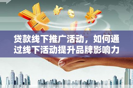 天等贷款线下推广活动，如何通过线下活动提升品牌影响力