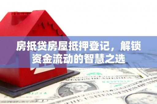 新店房抵贷房屋抵押登记，解锁资金流动的智慧之选