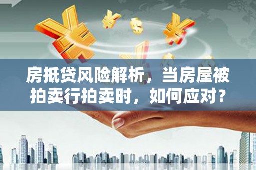 新店房抵贷风险解析，当房屋被拍卖行拍卖时，如何应对？
