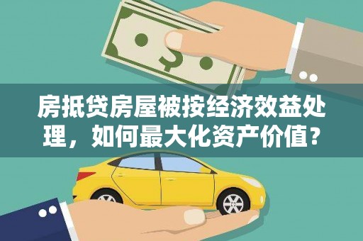 沈河房抵贷房屋被按经济效益处理，如何最大化资产价值？