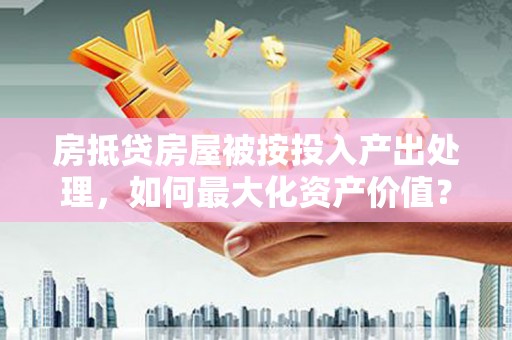 沈河房抵贷房屋被按投入产出处理，如何最大化资产价值？