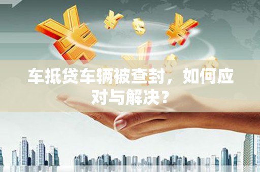 沈河车抵贷车辆被查封，如何应对与解决？