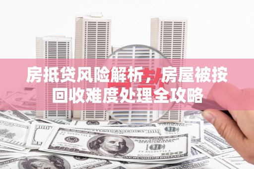 大肚房抵贷风险解析，房屋被按回收难度处理全攻略
