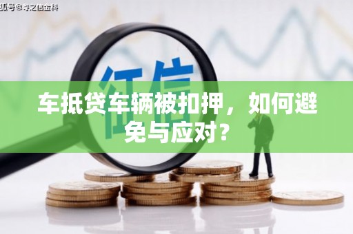 独山车抵贷车辆被扣押，如何避免与应对？