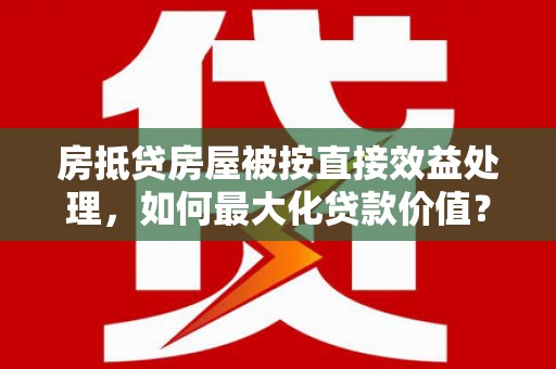 惠阳房抵贷房屋被按直接效益处理，如何最大化贷款价值？