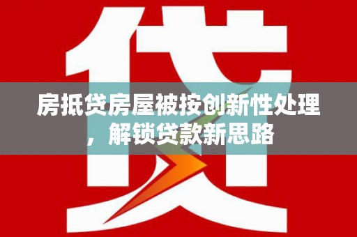 惠阳房抵贷房屋被按创新性处理，解锁贷款新思路