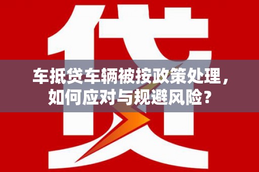 惠阳车抵贷车辆被按政策处理，如何应对与规避风险？