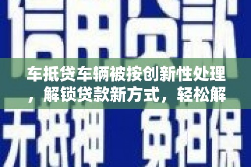 盘龙车抵贷车辆被按创新性处理，解锁贷款新方式，轻松解决资金难题