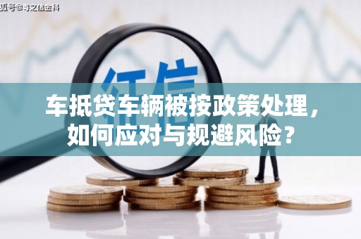 盘龙车抵贷车辆被按政策处理，如何应对与规避风险？
