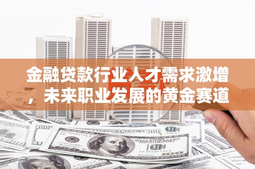 民勤金融贷款行业人才需求激增，未来职业发展的黄金赛道