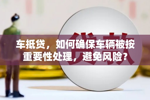 盘龙车抵贷，如何确保车辆被按重要性处理，避免风险？