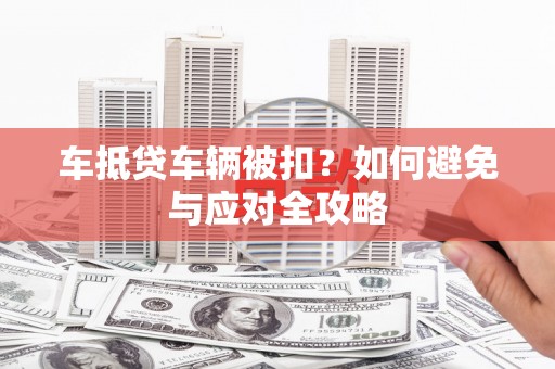 阳泉车抵贷车辆被扣？如何避免与应对全攻略
