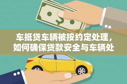 阳泉车抵贷车辆被按约定处理，如何确保贷款安全与车辆处置透明？