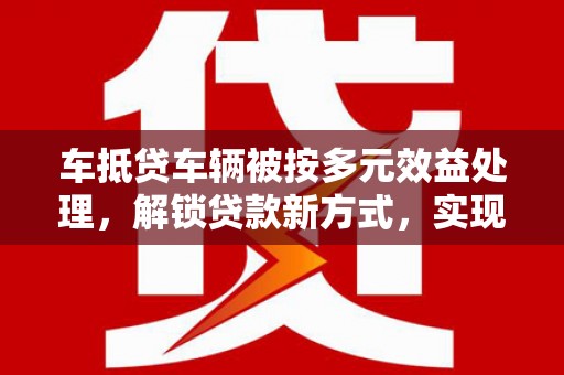 民勤车抵贷车辆被按多元效益处理，解锁贷款新方式，实现资产最大化