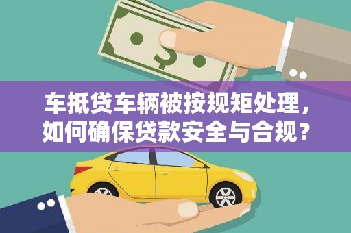 天等车抵贷车辆被按规矩处理，如何确保贷款安全与合规？
