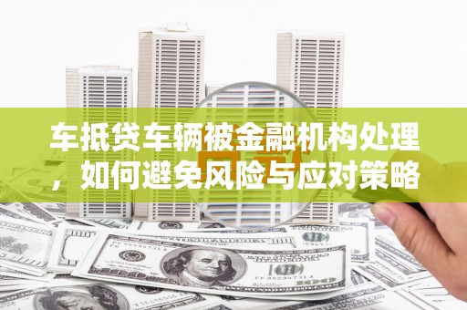 香河车抵贷车辆被金融机构处理，如何避免风险与应对策略