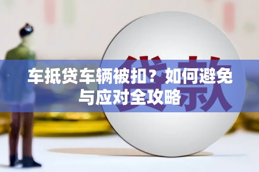 香河车抵贷车辆被扣？如何避免与应对全攻略