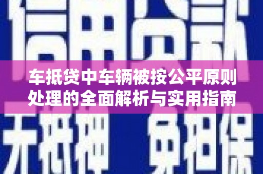 天等车抵贷中车辆被按公平原则处理的全面解析与实用指南