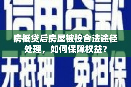 和顺房抵贷后房屋被按合法途径处理，如何保障权益？