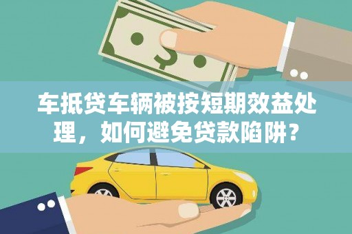 昭苏车抵贷车辆被按短期效益处理，如何避免贷款陷阱？