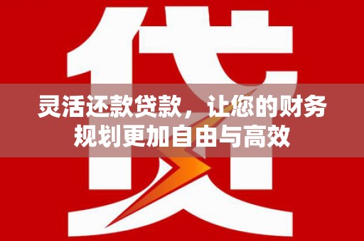 香河灵活还款贷款，让您的财务规划更加自由与高效