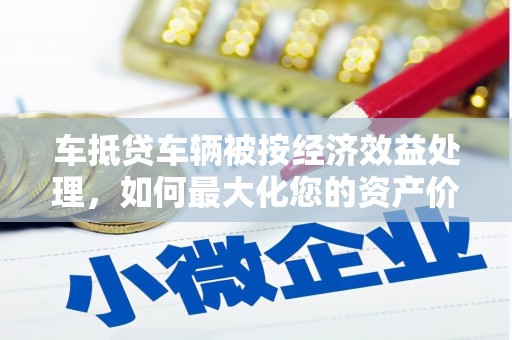 鹿邑车抵贷车辆被按经济效益处理，如何最大化您的资产价值？