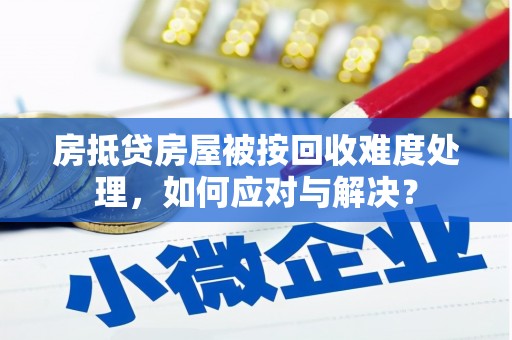 独山房抵贷房屋被按回收难度处理，如何应对与解决？