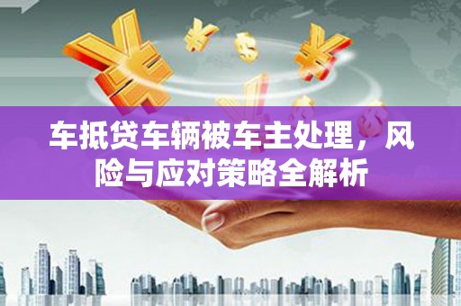 富川车抵贷车辆被车主处理，风险与应对策略全解析
