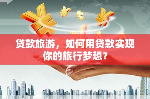 汇川贷款旅游，如何用贷款实现你的旅行梦想？