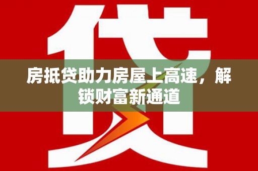 敖汉旗房抵贷助力房屋上高速，解锁财富新通道