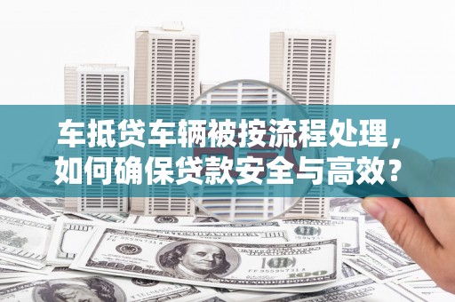 富川车抵贷车辆被按流程处理，如何确保贷款安全与高效？