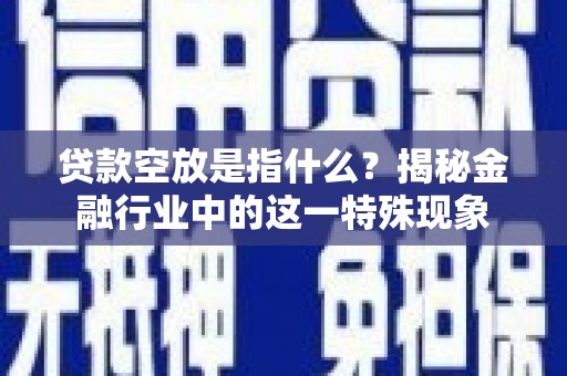 敖汉旗贷款空放是指什么？揭秘金融行业中的这一特殊现象