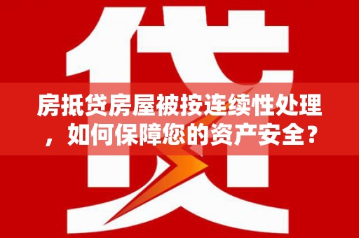 敖汉旗房抵贷房屋被按连续性处理，如何保障您的资产安全？