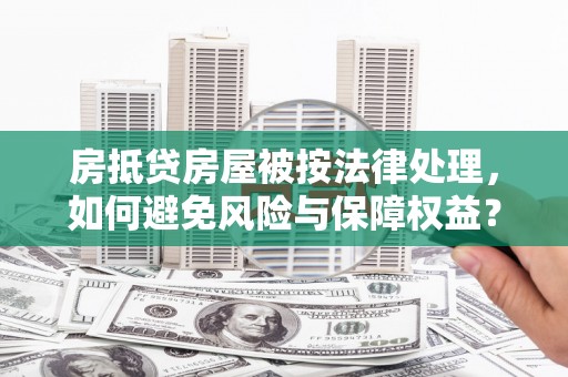 四方台房抵贷房屋被按法律处理，如何避免风险与保障权益？
