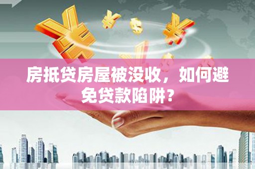 敖汉旗房抵贷房屋被没收，如何避免贷款陷阱？