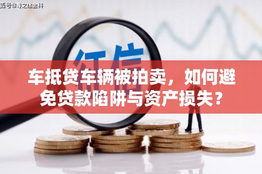 四方台车抵贷车辆被拍卖，如何避免贷款陷阱与资产损失？