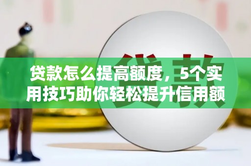 四方台贷款怎么提高额度，5个实用技巧助你轻松提升信用额度