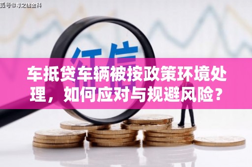 敖汉旗车抵贷车辆被按政策环境处理，如何应对与规避风险？