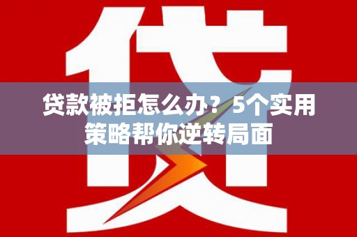 敖汉旗贷款被拒怎么办？5个实用策略帮你逆转局面