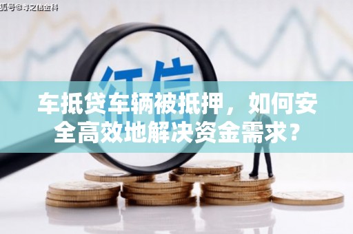 六盘水车抵贷车辆被抵押，如何安全高效地解决资金需求？